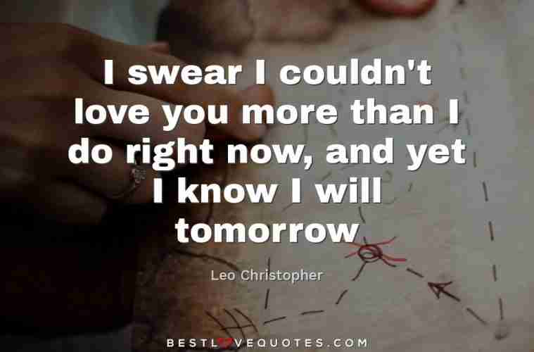 I Swear I Couldn T Love You More Than I Do Right Now And Yet I Know I Will Tomorrow Best Love Quotes