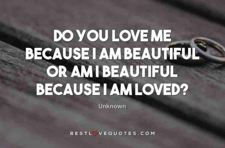 Do You Love Me Because I Am Beautiful Or Am I Beautiful Because I Am Loved Best Love Quotes